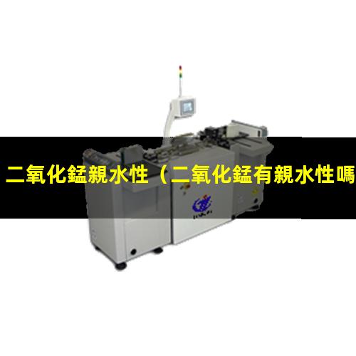 二氧化錳親水性（二氧化錳有親水性嗎）