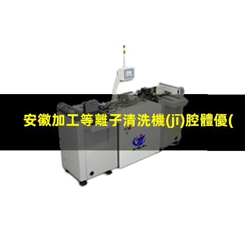 安徽加工等離子清洗機(jī)腔體優(yōu)選企業(yè)