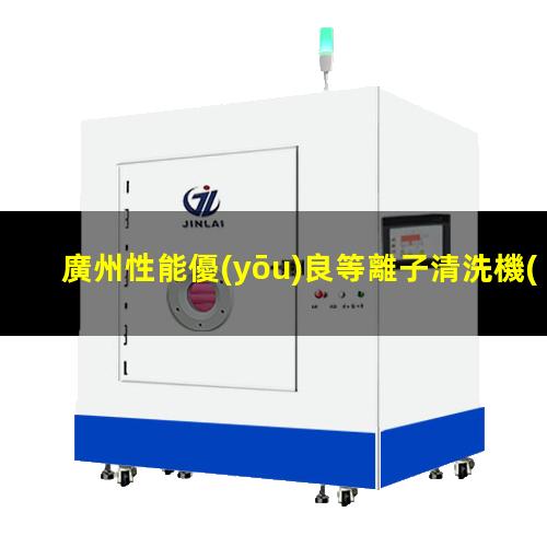 廣州性能優(yōu)良等離子清洗機(jī)腔體制造廠家