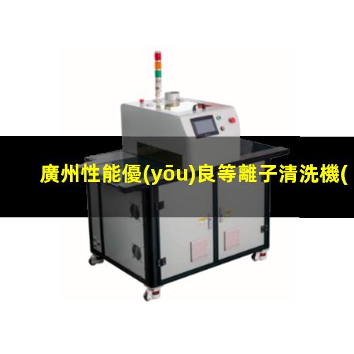 廣州性能優(yōu)良等離子清洗機(jī)腔體多少錢
