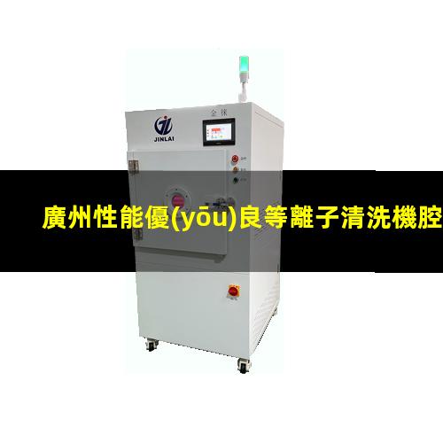 廣州性能優(yōu)良等離子清洗機腔體價格優(yōu)惠