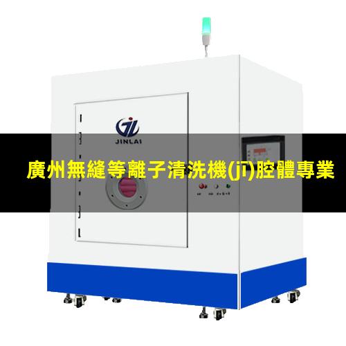 廣州無縫等離子清洗機(jī)腔體專業(yè)團(tuán)隊