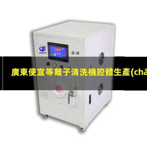 廣東便宜等離子清洗機腔體生產(chǎn)廠商