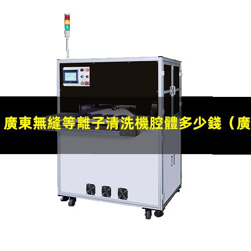 廣東無縫等離子清洗機腔體多少錢