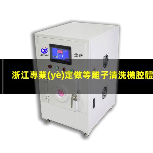 浙江專業(yè)定做等離子清洗機腔體優(yōu)選企業(yè)