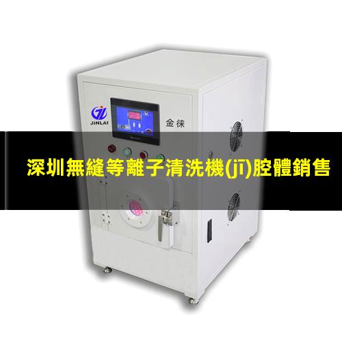 深圳無縫等離子清洗機(jī)腔體銷售電話