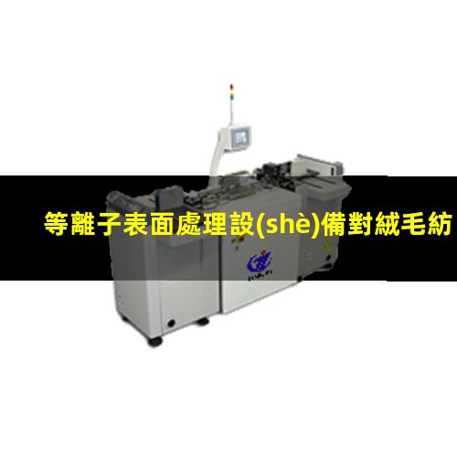 等離子表面處理設(shè)備對絨毛紡織品處理效果顯著