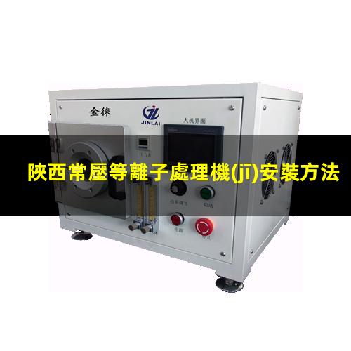 陜西常壓等離子處理機(jī)安裝方法