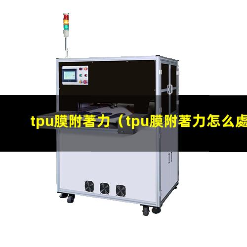 tpu膜附著力（tpu膜附著力怎么處理）tpu膜附著力解決方法