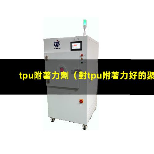 tpu附著力劑（對tpu附著力好的聚氨酯）