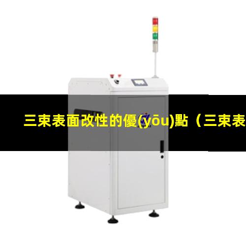 三束表面改性的優(yōu)點（三束表面改性技術(shù)優(yōu)點）