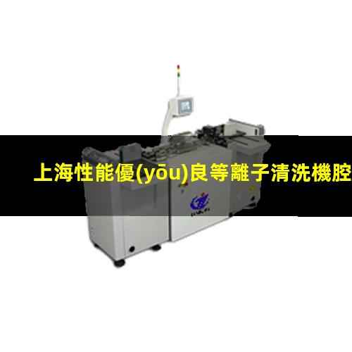 上海性能優(yōu)良等離子清洗機腔體銷售電話