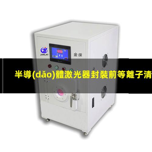 半導(dǎo)體激光器封裝前等離子清洗提高鍵合質(zhì)量