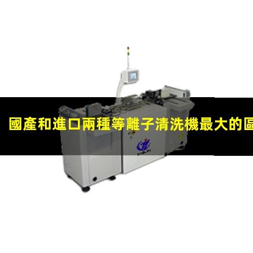 國產和進口兩種等離子清洗機最大的區(qū)別在哪里_