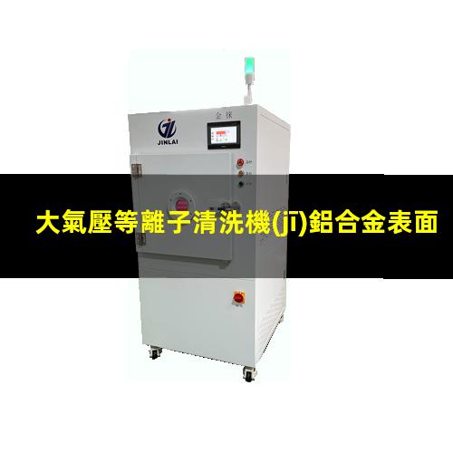大氣壓等離子清洗機(jī)鋁合金表面清洗去除油污提高親水性能