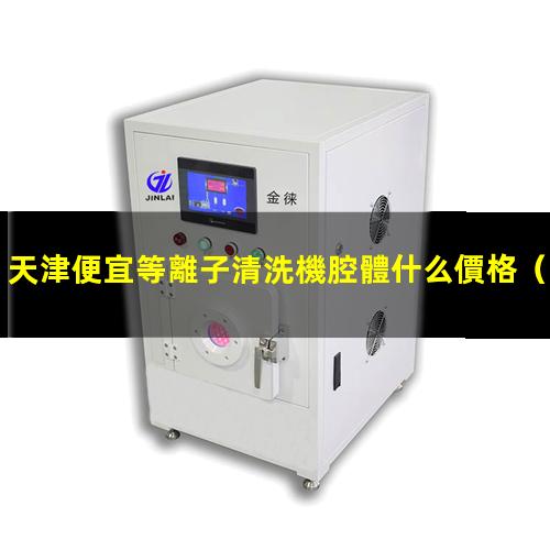 天津便宜等離子清洗機腔體什么價格