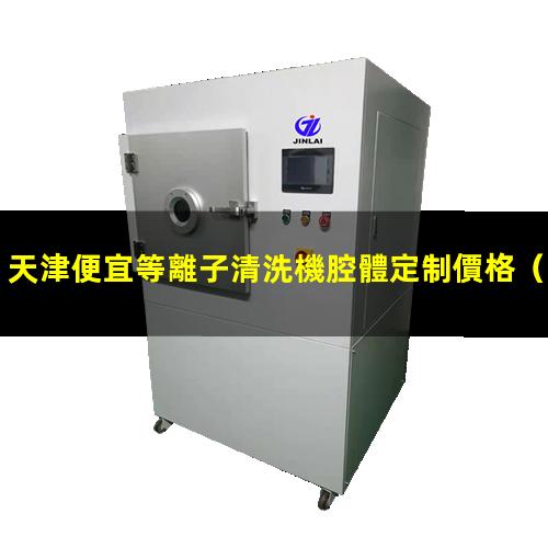 天津便宜等離子清洗機腔體定制價格