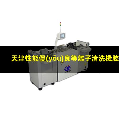 天津性能優(yōu)良等離子清洗機腔體生產