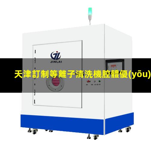 天津訂制等離子清洗機腔體優(yōu)質(zhì)服務(wù)