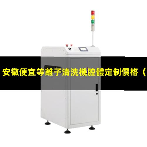 安徽便宜等離子清洗機腔體定制價格