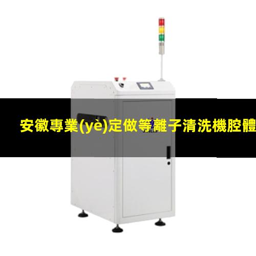 安徽專業(yè)定做等離子清洗機腔體專業(yè)團隊