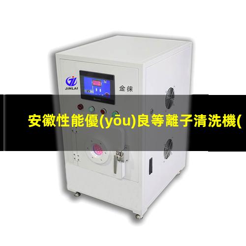 安徽性能優(yōu)良等離子清洗機(jī)腔體價(jià)格優(yōu)惠