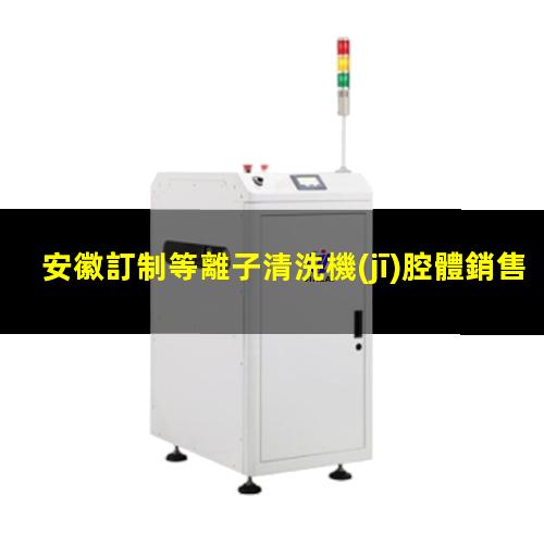 安徽訂制等離子清洗機(jī)腔體銷售廠家