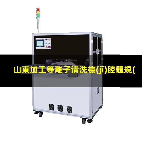 山東加工等離子清洗機(jī)腔體規(guī)格齊全