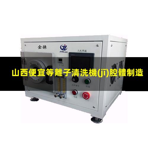 山西便宜等離子清洗機(jī)腔體制造廠家