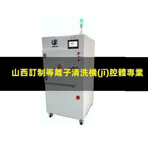 山西訂制等離子清洗機(jī)腔體專業(yè)團(tuán)隊(duì)