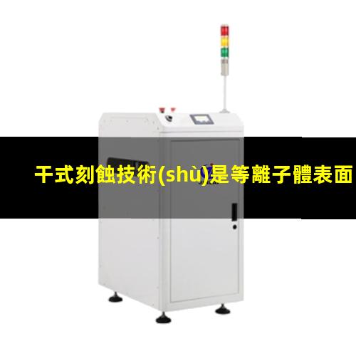 干式刻蝕技術(shù)是等離子體表面處理器的刻蝕工藝