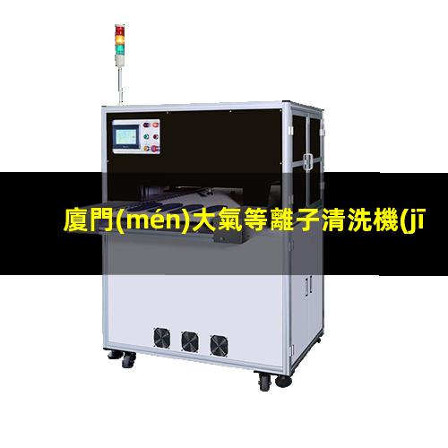 廈門(mén)大氣等離子清洗機(jī)價(jià)格（廈門(mén)大氣等離子清洗機(jī)生產(chǎn)廠家）