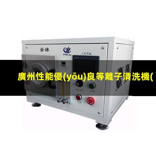 廣州性能優(yōu)良等離子清洗機(jī)腔體規(guī)格齊全