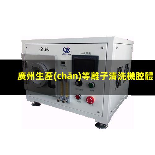 廣州生產(chǎn)等離子清洗機腔體現(xiàn)貨