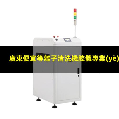 廣東便宜等離子清洗機腔體專業(yè)團隊