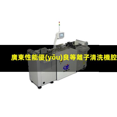 廣東性能優(yōu)良等離子清洗機腔體專業(yè)團隊