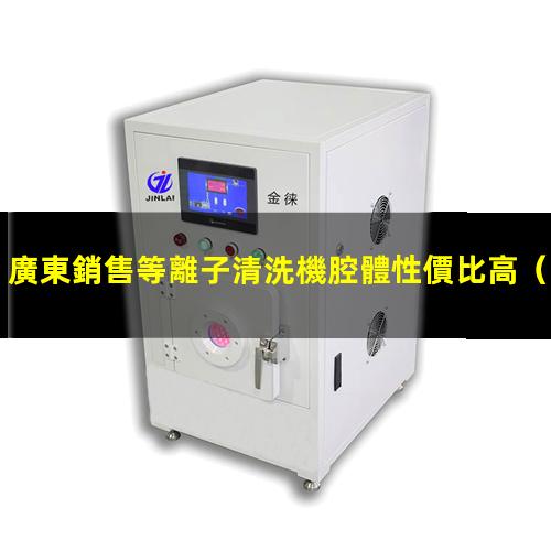 廣東銷售等離子清洗機腔體性價比高