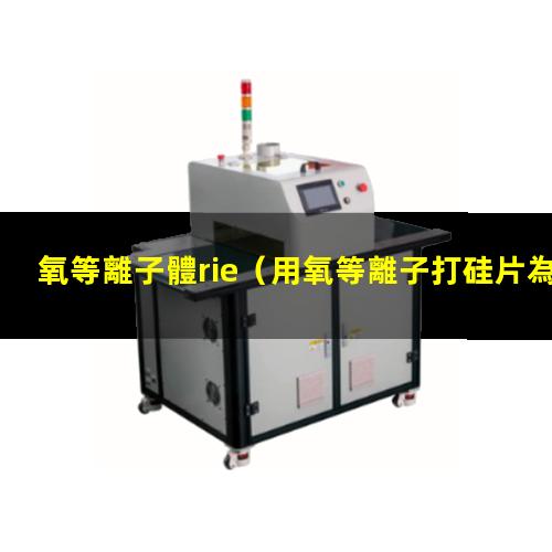 氧等離子體rie（用氧等離子打硅片為什么會增加吸附能力）