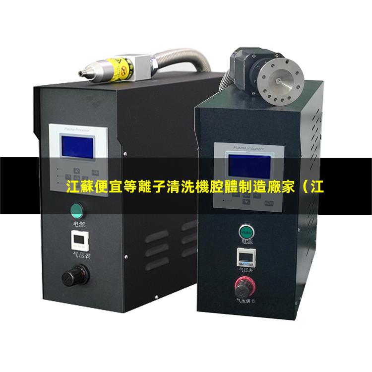 江蘇便宜等離子清洗機腔體制造廠家（江蘇便宜等離子清洗機腔體價格合理）