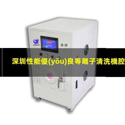 深圳性能優(yōu)良等離子清洗機腔體什么價格