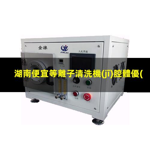 湖南便宜等離子清洗機(jī)腔體優(yōu)選企業(yè)