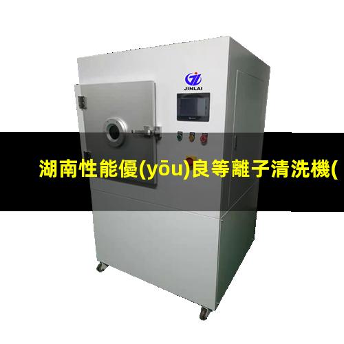 湖南性能優(yōu)良等離子清洗機(jī)腔體現(xiàn)貨
