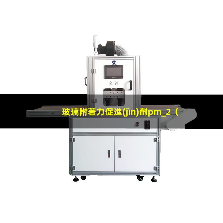 玻璃附著力促進(jìn)劑pm_2（什么基團(tuán)對(duì)玻璃附著力好）