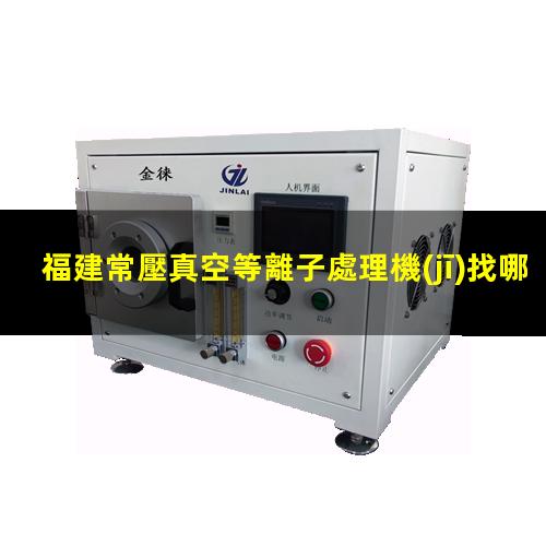 福建常壓真空等離子處理機(jī)找哪家