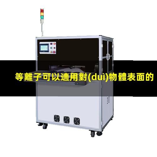 等離子可以適用對(duì)物體表面的蝕刻活化清洗等目的