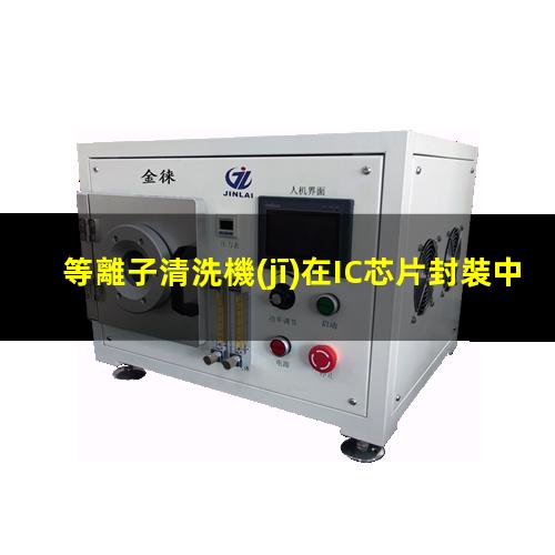 等離子清洗機(jī)在IC芯片封裝中的應(yīng)用 避免粘接脫層或虛焊