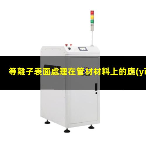 等離子表面處理在管材材料上的應(yīng)用