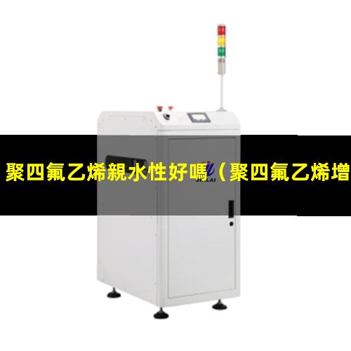 聚四氟乙烯親水性好嗎（聚四氟乙烯增加親水性）
