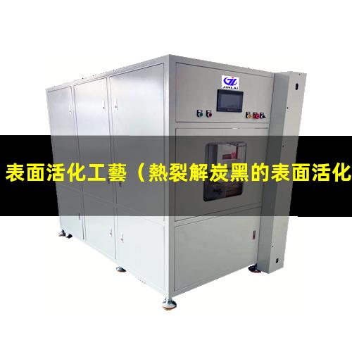 表面活化工藝（熱裂解炭黑的表面活化工藝）什么是表面活化工藝