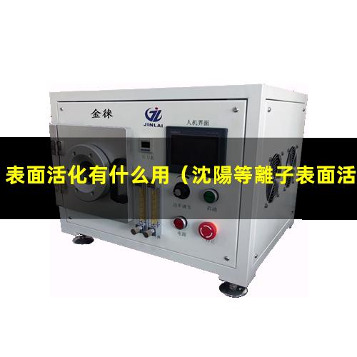 表面活化有什么用（沈陽等離子表面活化處理機(jī)）